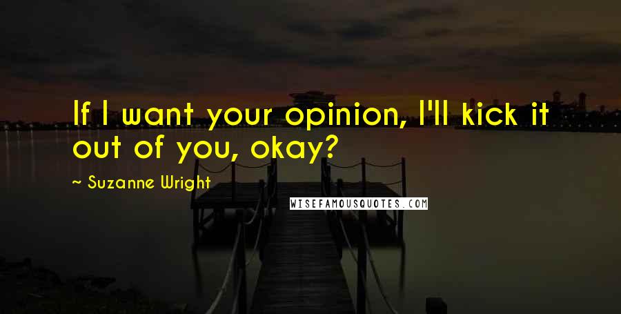 Suzanne Wright Quotes: If I want your opinion, I'll kick it out of you, okay?