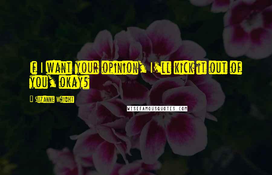 Suzanne Wright Quotes: If I want your opinion, I'll kick it out of you, okay?