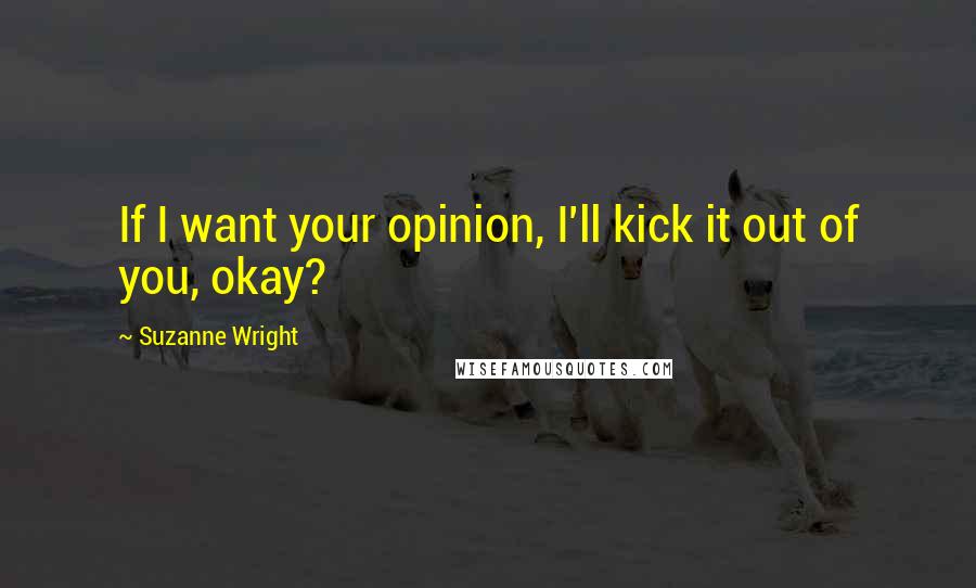 Suzanne Wright Quotes: If I want your opinion, I'll kick it out of you, okay?