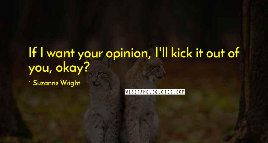 Suzanne Wright Quotes: If I want your opinion, I'll kick it out of you, okay?