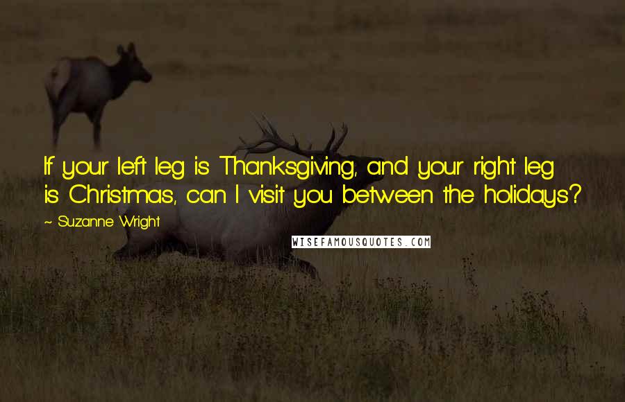 Suzanne Wright Quotes: If your left leg is Thanksgiving, and your right leg is Christmas, can I visit you between the holidays?