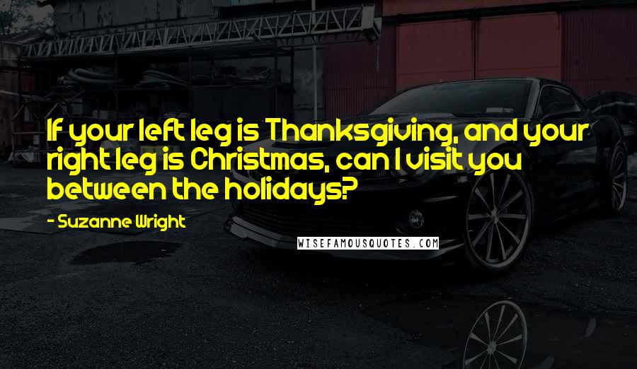 Suzanne Wright Quotes: If your left leg is Thanksgiving, and your right leg is Christmas, can I visit you between the holidays?