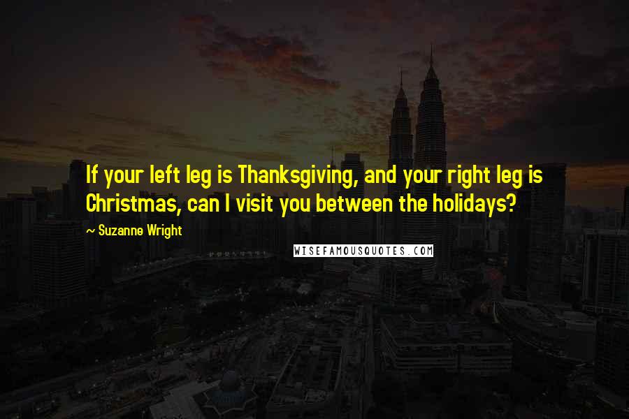 Suzanne Wright Quotes: If your left leg is Thanksgiving, and your right leg is Christmas, can I visit you between the holidays?