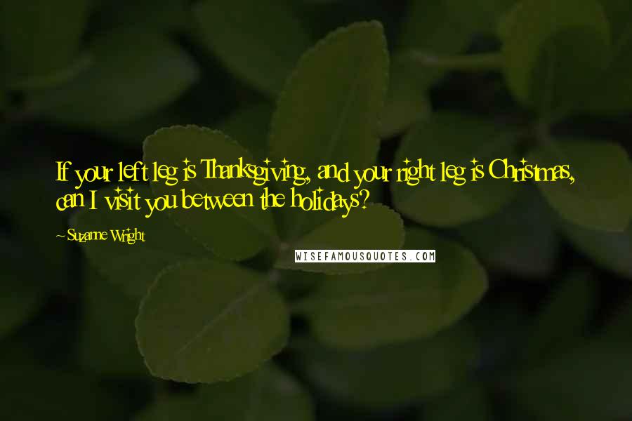 Suzanne Wright Quotes: If your left leg is Thanksgiving, and your right leg is Christmas, can I visit you between the holidays?