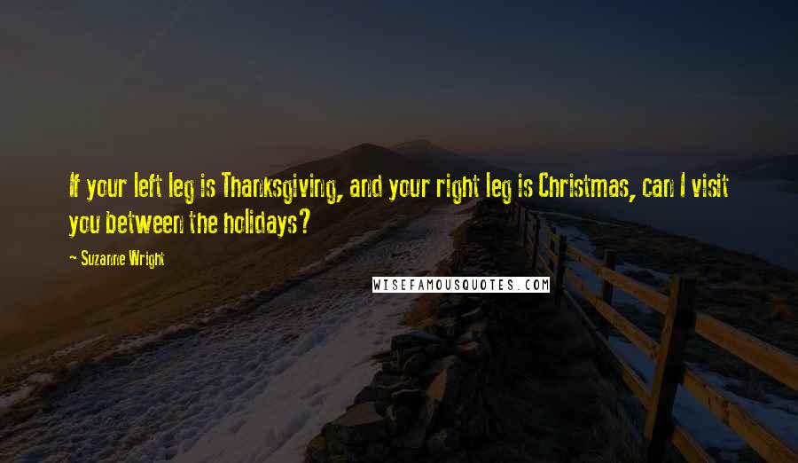 Suzanne Wright Quotes: If your left leg is Thanksgiving, and your right leg is Christmas, can I visit you between the holidays?