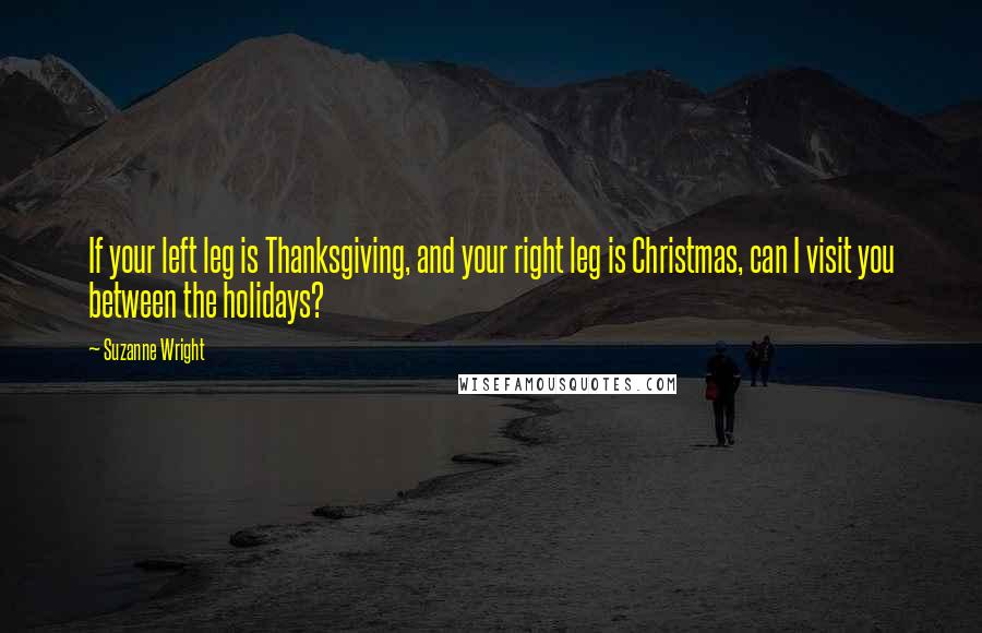 Suzanne Wright Quotes: If your left leg is Thanksgiving, and your right leg is Christmas, can I visit you between the holidays?