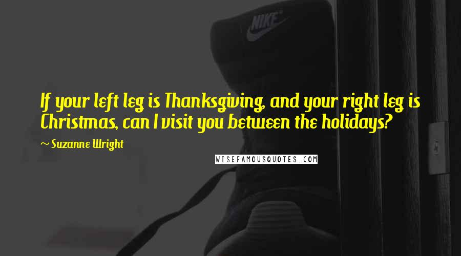 Suzanne Wright Quotes: If your left leg is Thanksgiving, and your right leg is Christmas, can I visit you between the holidays?