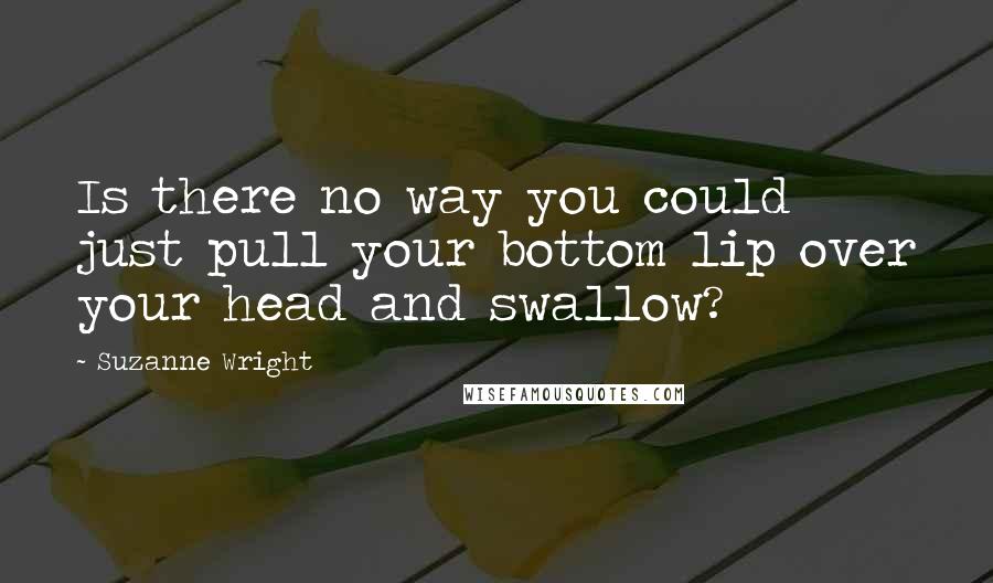 Suzanne Wright Quotes: Is there no way you could just pull your bottom lip over your head and swallow?
