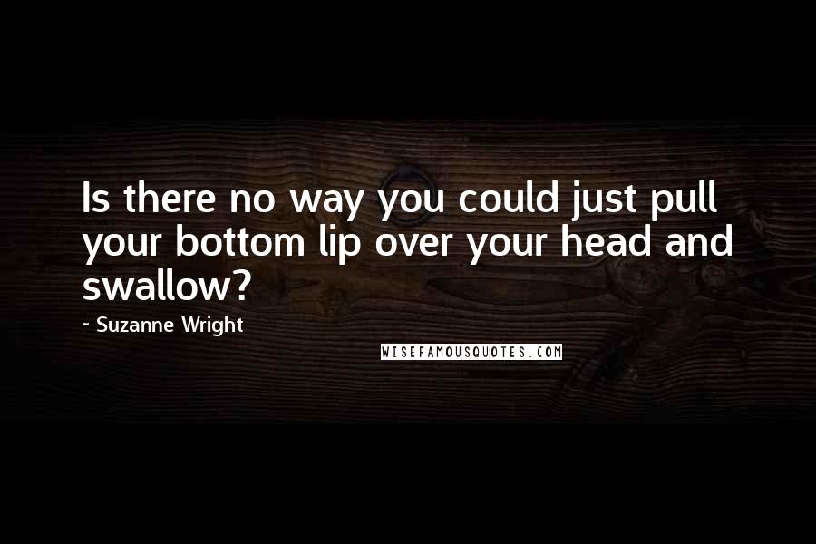 Suzanne Wright Quotes: Is there no way you could just pull your bottom lip over your head and swallow?