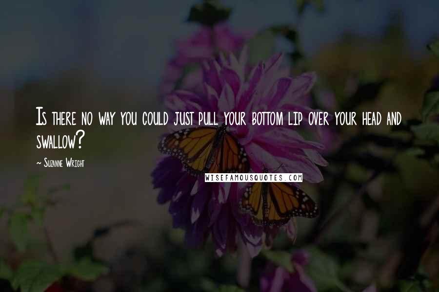 Suzanne Wright Quotes: Is there no way you could just pull your bottom lip over your head and swallow?
