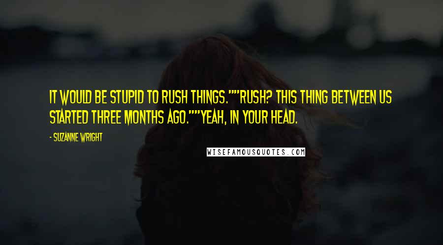 Suzanne Wright Quotes: It would be stupid to rush things.""Rush? This thing between us started three months ago.""Yeah, in your head.