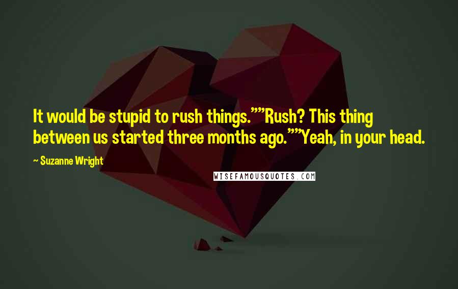 Suzanne Wright Quotes: It would be stupid to rush things.""Rush? This thing between us started three months ago.""Yeah, in your head.