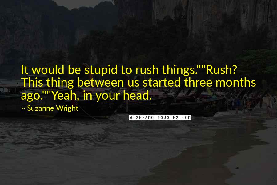 Suzanne Wright Quotes: It would be stupid to rush things.""Rush? This thing between us started three months ago.""Yeah, in your head.