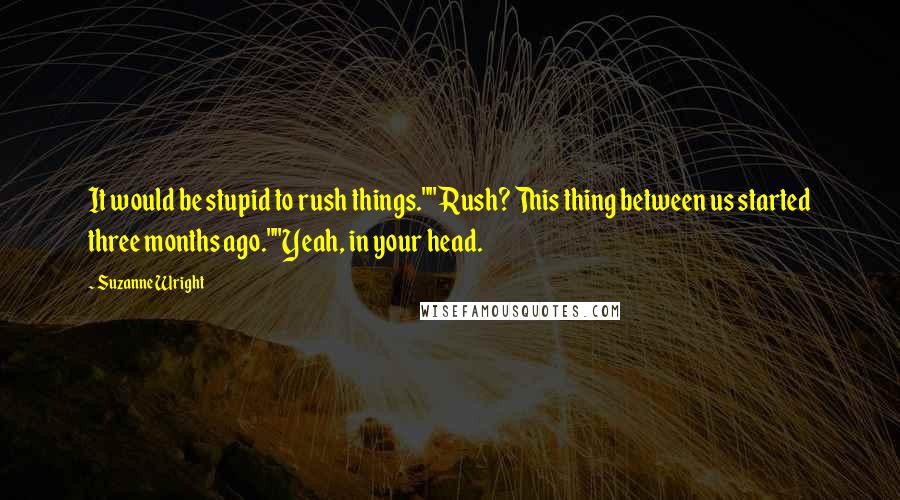 Suzanne Wright Quotes: It would be stupid to rush things.""Rush? This thing between us started three months ago.""Yeah, in your head.