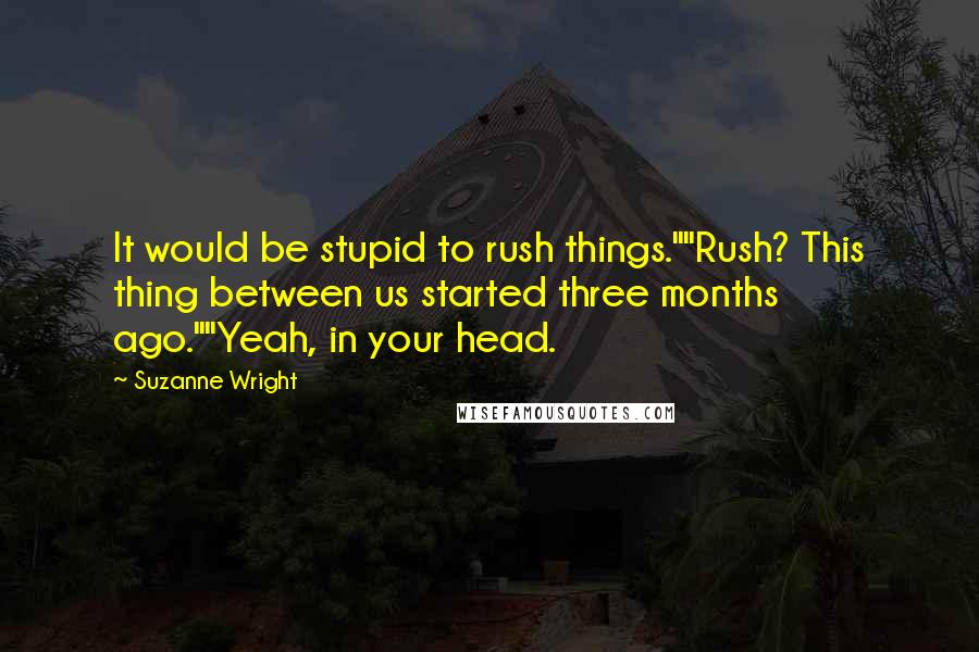 Suzanne Wright Quotes: It would be stupid to rush things.""Rush? This thing between us started three months ago.""Yeah, in your head.