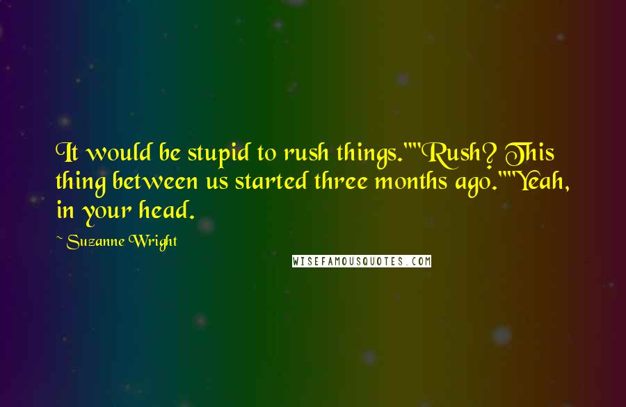 Suzanne Wright Quotes: It would be stupid to rush things.""Rush? This thing between us started three months ago.""Yeah, in your head.