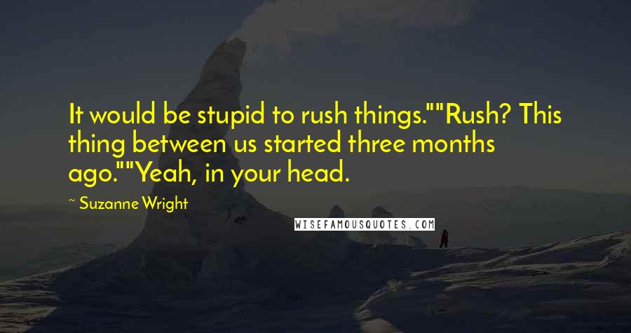 Suzanne Wright Quotes: It would be stupid to rush things.""Rush? This thing between us started three months ago.""Yeah, in your head.