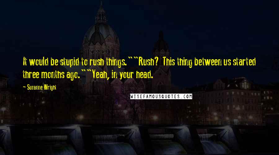 Suzanne Wright Quotes: It would be stupid to rush things.""Rush? This thing between us started three months ago.""Yeah, in your head.