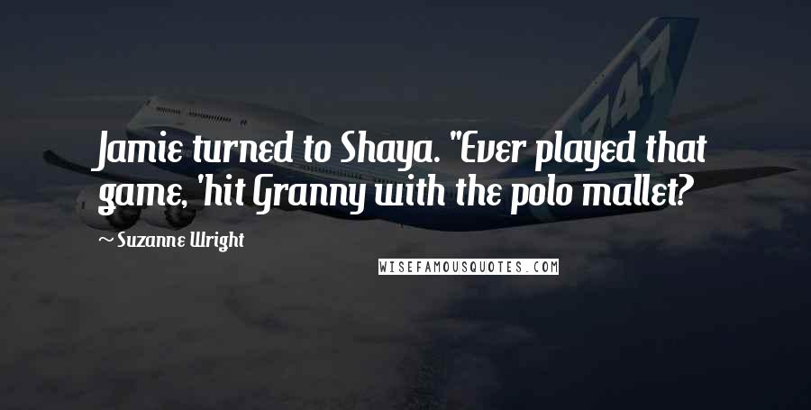 Suzanne Wright Quotes: Jamie turned to Shaya. "Ever played that game, 'hit Granny with the polo mallet?