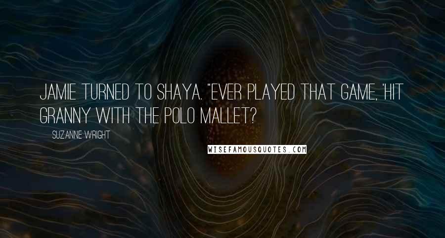 Suzanne Wright Quotes: Jamie turned to Shaya. "Ever played that game, 'hit Granny with the polo mallet?