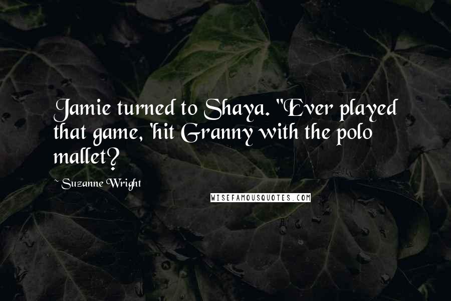 Suzanne Wright Quotes: Jamie turned to Shaya. "Ever played that game, 'hit Granny with the polo mallet?