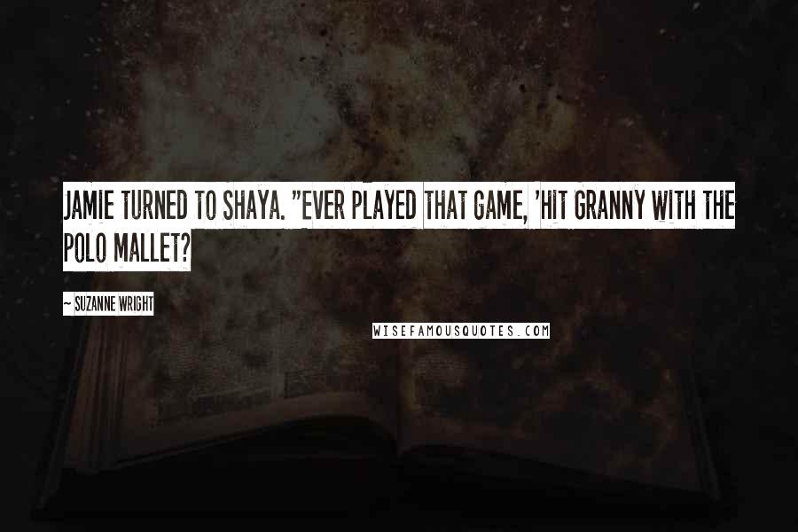 Suzanne Wright Quotes: Jamie turned to Shaya. "Ever played that game, 'hit Granny with the polo mallet?