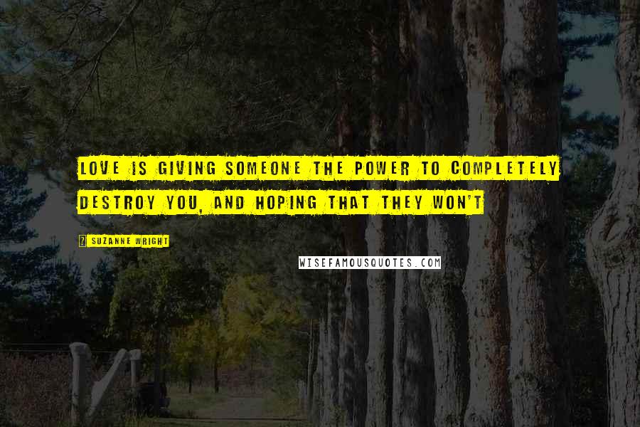 Suzanne Wright Quotes: Love is giving someone the power to completely destroy you, and hoping that they won't