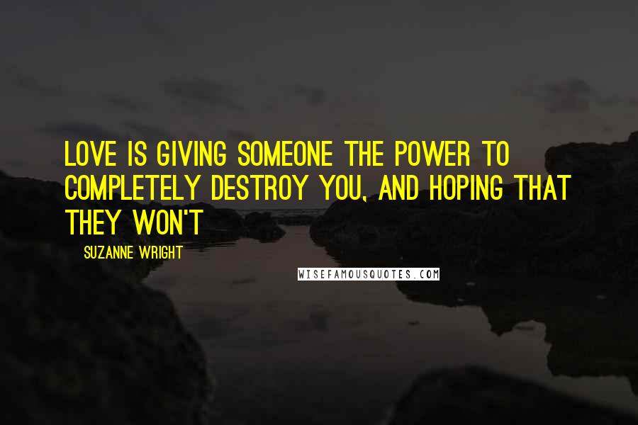 Suzanne Wright Quotes: Love is giving someone the power to completely destroy you, and hoping that they won't