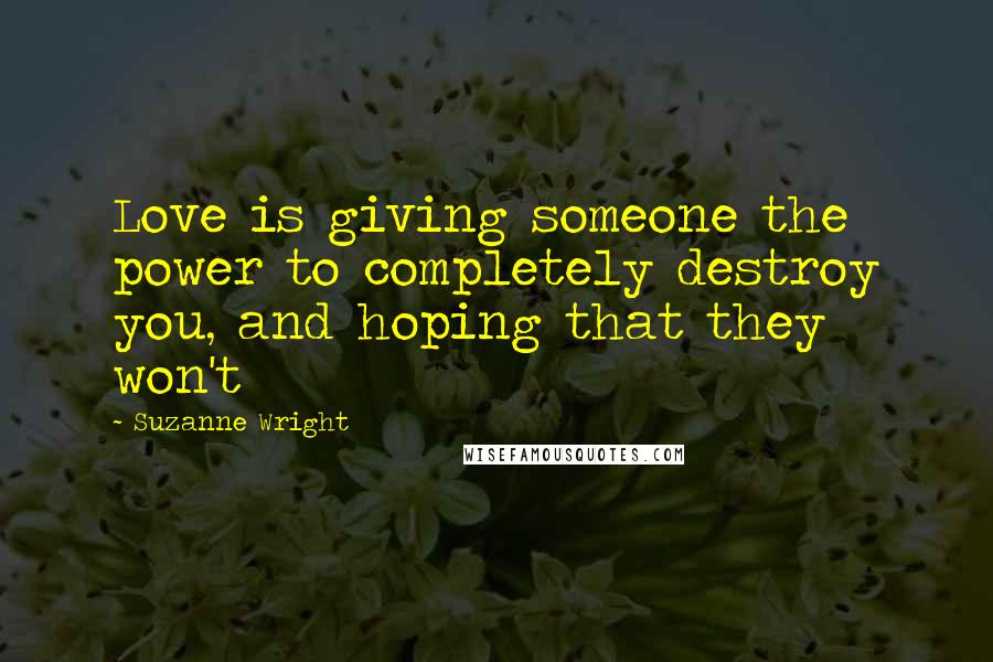 Suzanne Wright Quotes: Love is giving someone the power to completely destroy you, and hoping that they won't