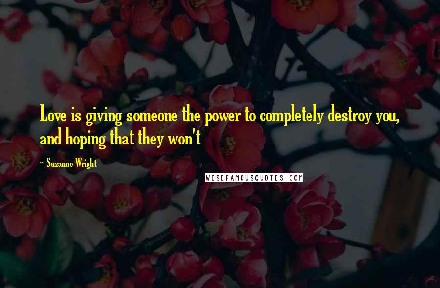 Suzanne Wright Quotes: Love is giving someone the power to completely destroy you, and hoping that they won't