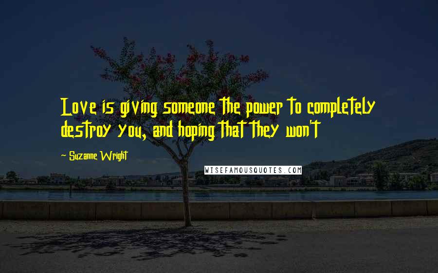 Suzanne Wright Quotes: Love is giving someone the power to completely destroy you, and hoping that they won't