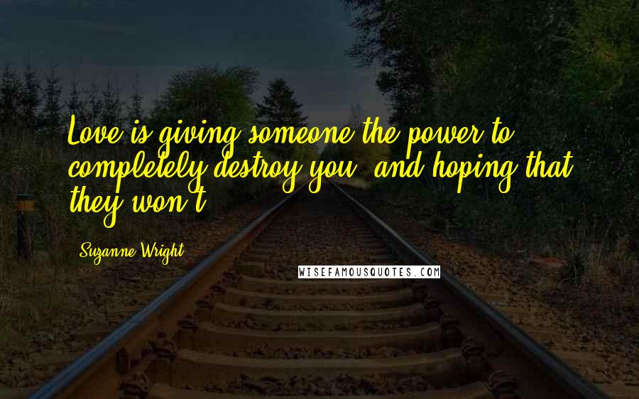 Suzanne Wright Quotes: Love is giving someone the power to completely destroy you, and hoping that they won't