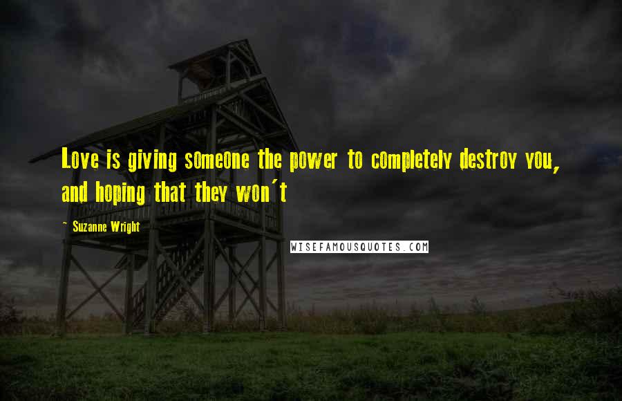 Suzanne Wright Quotes: Love is giving someone the power to completely destroy you, and hoping that they won't