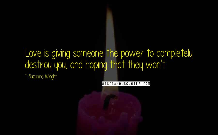 Suzanne Wright Quotes: Love is giving someone the power to completely destroy you, and hoping that they won't