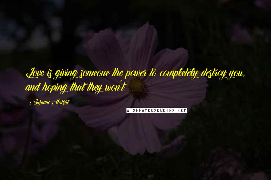 Suzanne Wright Quotes: Love is giving someone the power to completely destroy you, and hoping that they won't