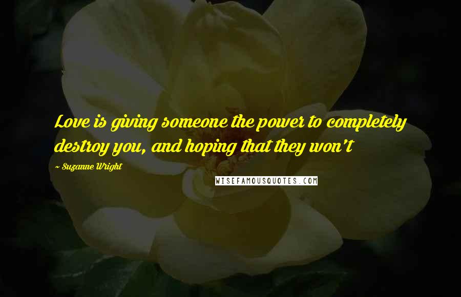 Suzanne Wright Quotes: Love is giving someone the power to completely destroy you, and hoping that they won't