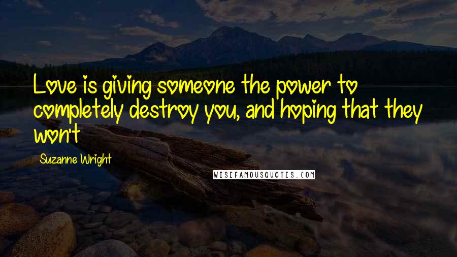 Suzanne Wright Quotes: Love is giving someone the power to completely destroy you, and hoping that they won't