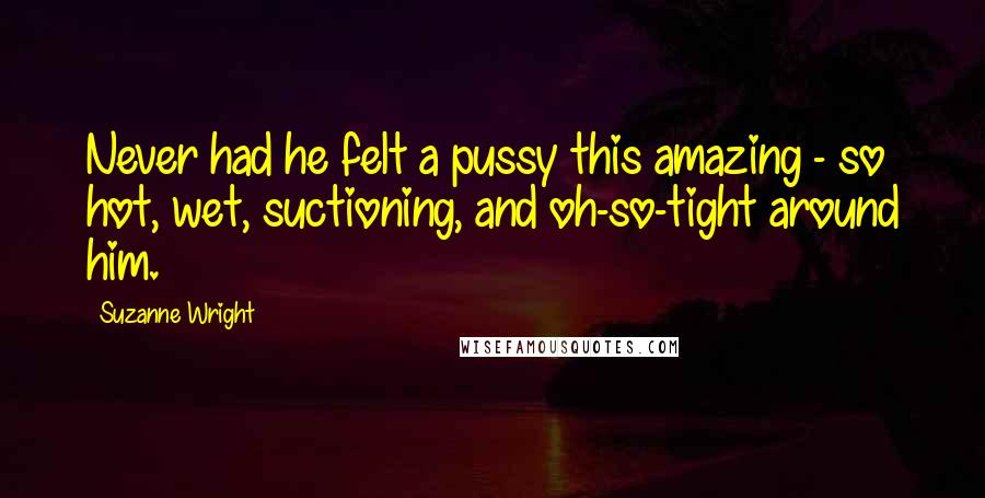 Suzanne Wright Quotes: Never had he felt a pussy this amazing - so hot, wet, suctioning, and oh-so-tight around him.