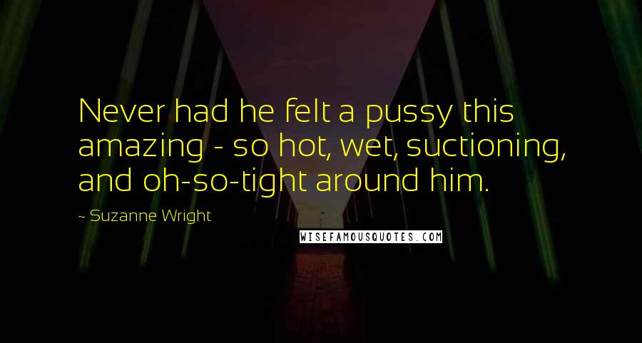 Suzanne Wright Quotes: Never had he felt a pussy this amazing - so hot, wet, suctioning, and oh-so-tight around him.