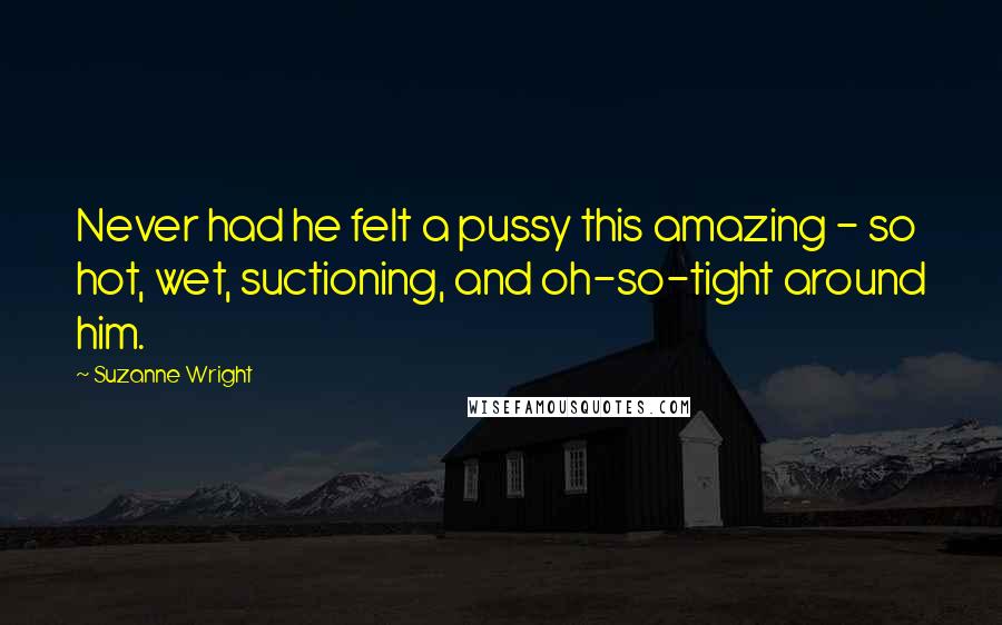 Suzanne Wright Quotes: Never had he felt a pussy this amazing - so hot, wet, suctioning, and oh-so-tight around him.