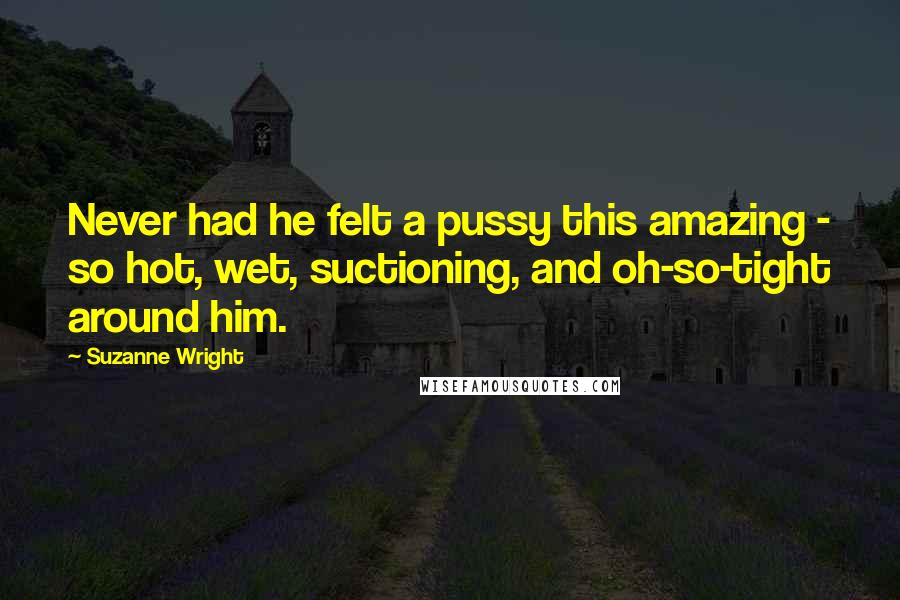 Suzanne Wright Quotes: Never had he felt a pussy this amazing - so hot, wet, suctioning, and oh-so-tight around him.