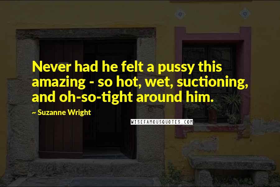 Suzanne Wright Quotes: Never had he felt a pussy this amazing - so hot, wet, suctioning, and oh-so-tight around him.