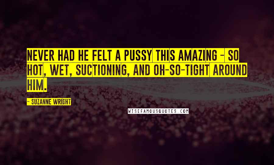 Suzanne Wright Quotes: Never had he felt a pussy this amazing - so hot, wet, suctioning, and oh-so-tight around him.