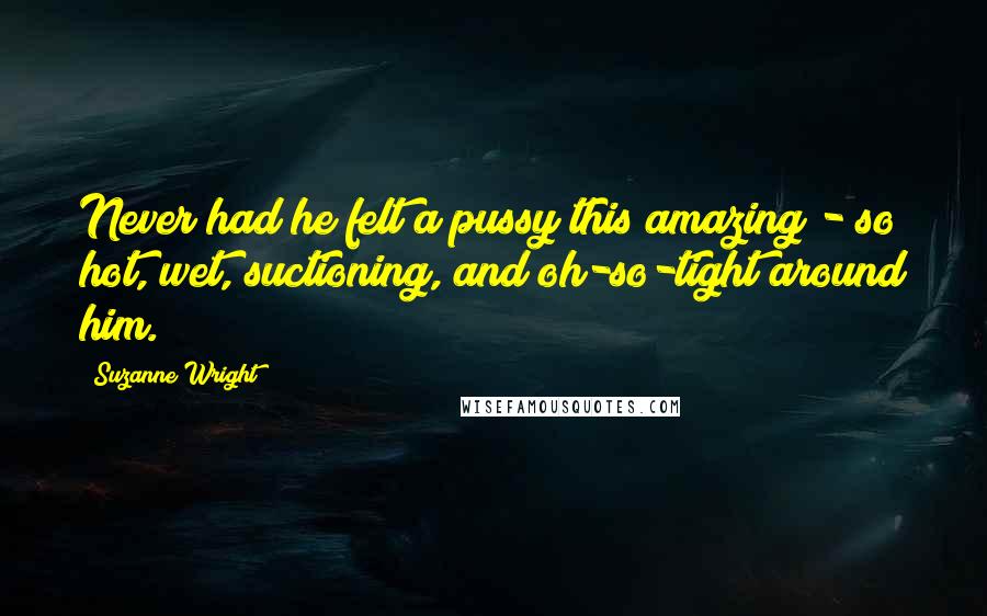 Suzanne Wright Quotes: Never had he felt a pussy this amazing - so hot, wet, suctioning, and oh-so-tight around him.