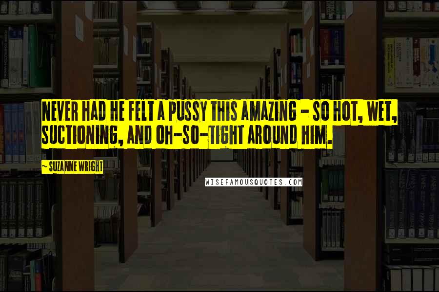 Suzanne Wright Quotes: Never had he felt a pussy this amazing - so hot, wet, suctioning, and oh-so-tight around him.