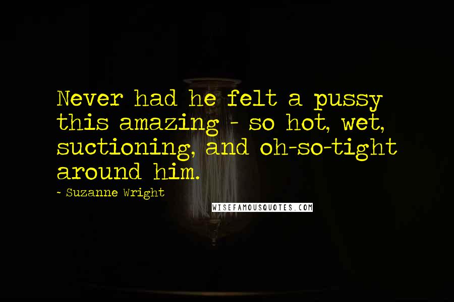 Suzanne Wright Quotes: Never had he felt a pussy this amazing - so hot, wet, suctioning, and oh-so-tight around him.