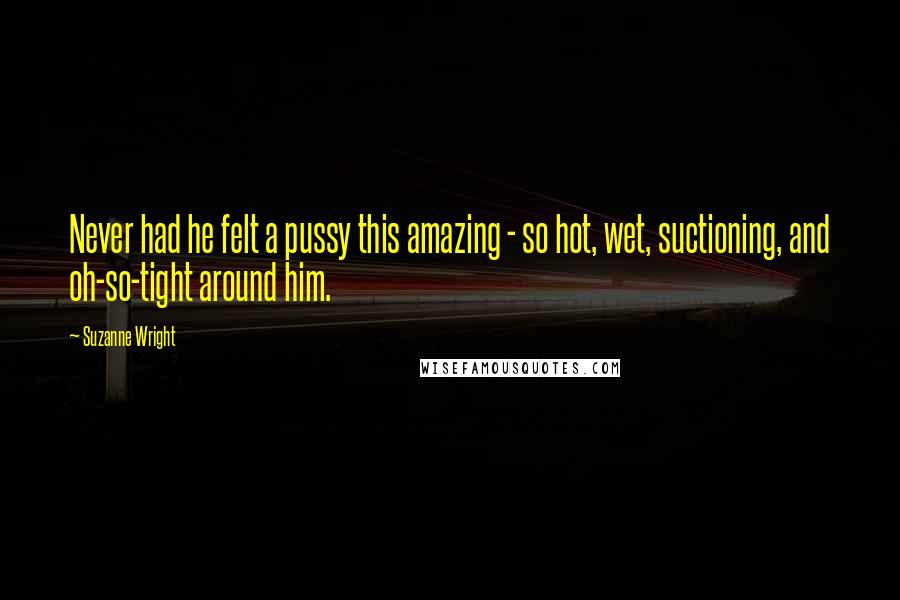 Suzanne Wright Quotes: Never had he felt a pussy this amazing - so hot, wet, suctioning, and oh-so-tight around him.
