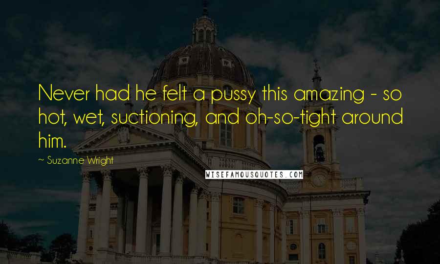 Suzanne Wright Quotes: Never had he felt a pussy this amazing - so hot, wet, suctioning, and oh-so-tight around him.