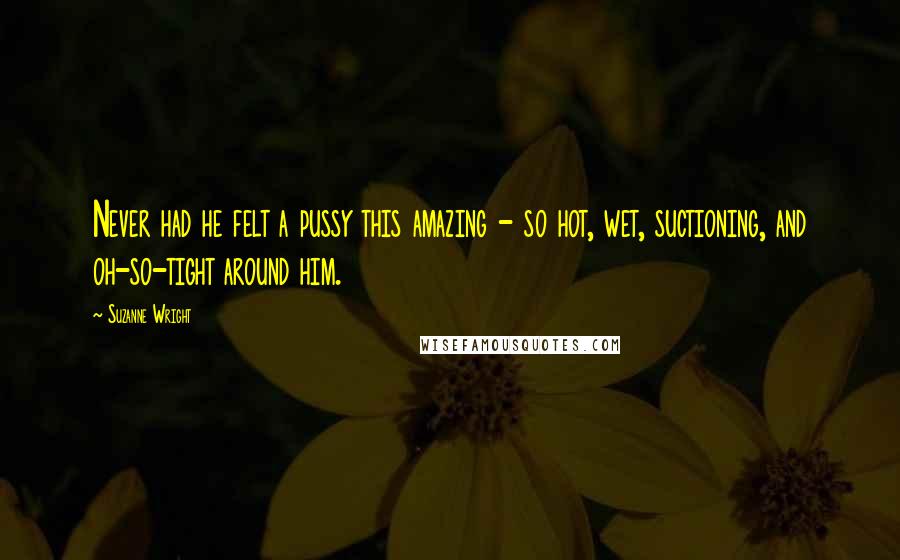 Suzanne Wright Quotes: Never had he felt a pussy this amazing - so hot, wet, suctioning, and oh-so-tight around him.