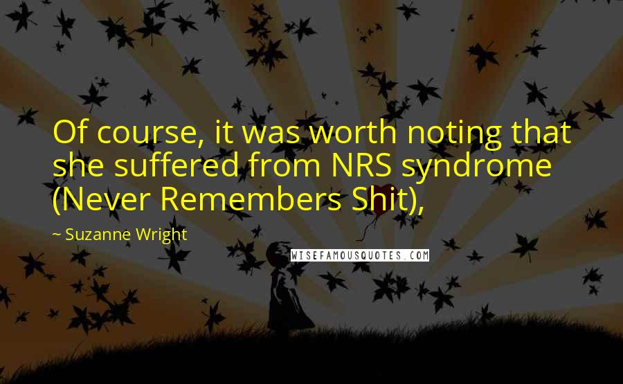 Suzanne Wright Quotes: Of course, it was worth noting that she suffered from NRS syndrome (Never Remembers Shit),